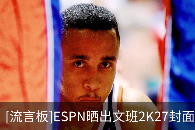 [流言板]ESPN晒出文班2K27封面原图，系绝杀太阳后的庆祝照